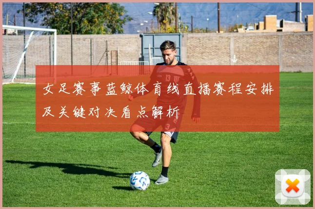 女足赛事蓝鲸体育线直播赛程安排及关键对决看点解析