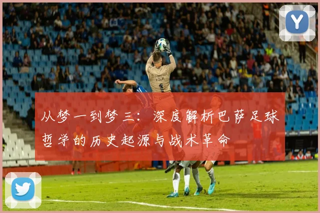 从梦一到梦三：深度解析巴萨足球哲学的历史起源与战术革命