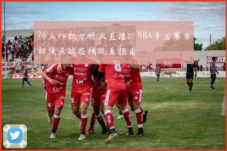 76人vs凯尔特人直播：NBA季后赛东部焦点战在线观看指南