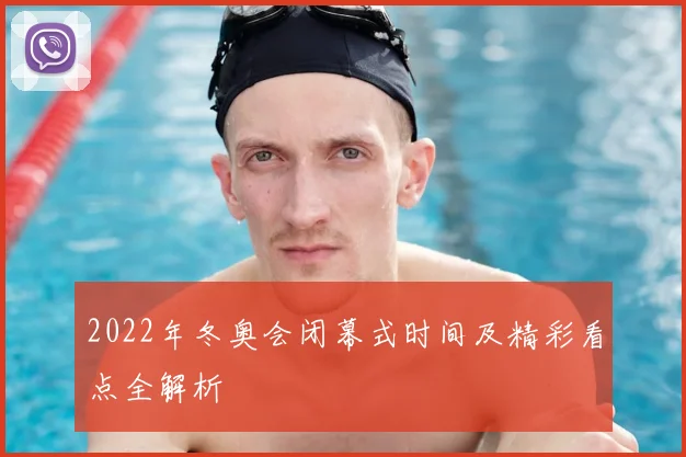 2022年冬奥会闭幕式时间及精彩看点全解析