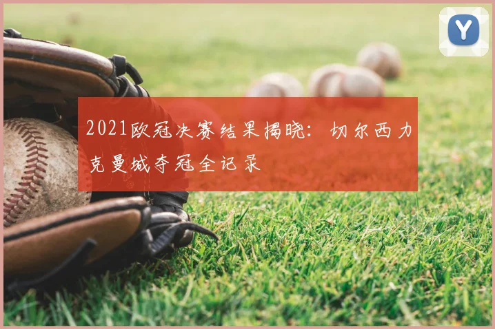 2021欧冠决赛结果揭晓：切尔西力克曼城夺冠全记录