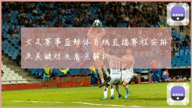 女足赛事蓝鲸体育线直播赛程安排及关键对决看点解析