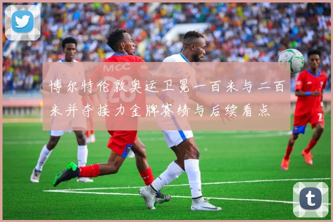 博尔特伦敦奥运卫冕一百米与二百米并夺接力金牌赛绩与后续看点