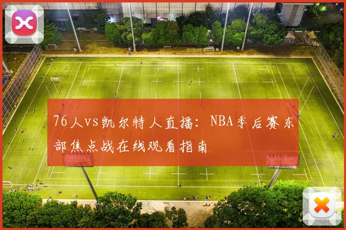 76人vs凯尔特人直播：NBA季后赛东部焦点战在线观看指南