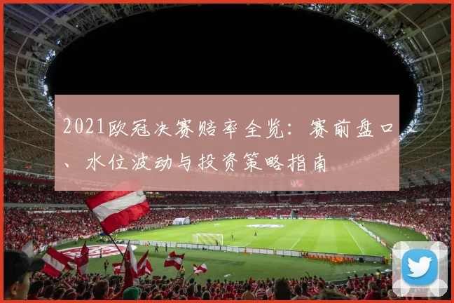 2021欧冠决赛赔率全览：赛前盘口、水位波动与投资策略指南