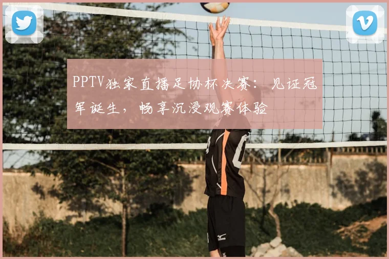 PPTV独家直播足协杯决赛：见证冠军诞生，畅享沉浸观赛体验