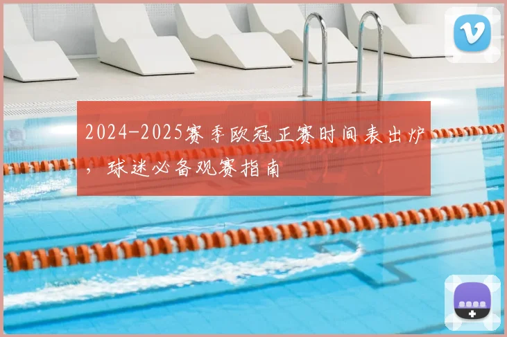 2024-2025赛季欧冠正赛时间表出炉，球迷必备观赛指南