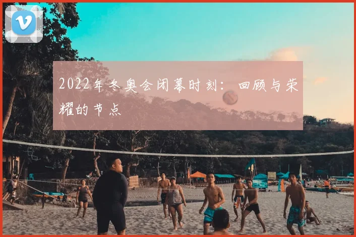 2022年冬奥会闭幕时刻：回顾与荣耀的节点