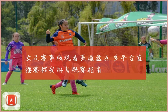 女足赛事线观看渠道盘点 多平台直播赛程安排与观赛指南