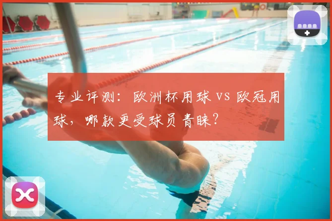 专业评测：欧洲杯用球 vs 欧冠用球，哪款更受球员青睐？